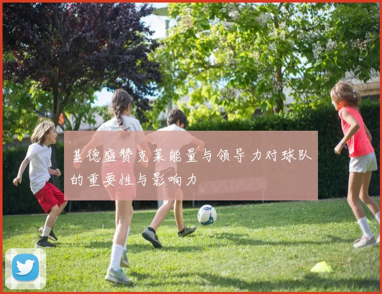 基德盛赞克莱能量与领导力对球队的重要性与影响力