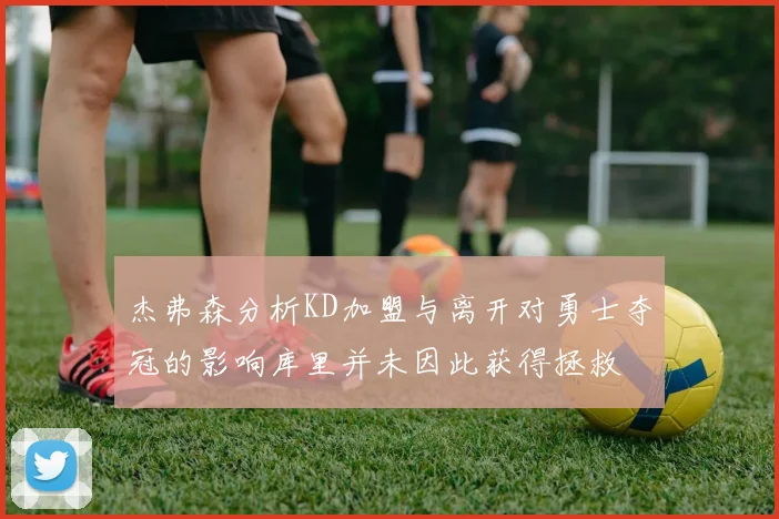 杰弗森分析KD加盟与离开对勇士夺冠的影响库里并未因此获得拯救