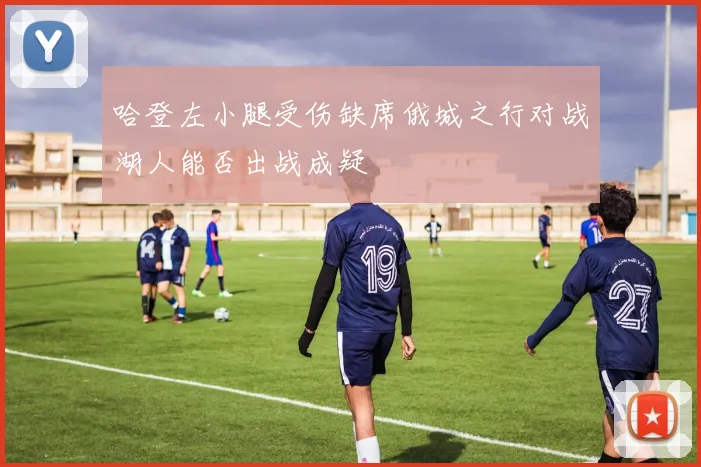 哈登左小腿受伤缺席俄城之行对战湖人能否出战成疑