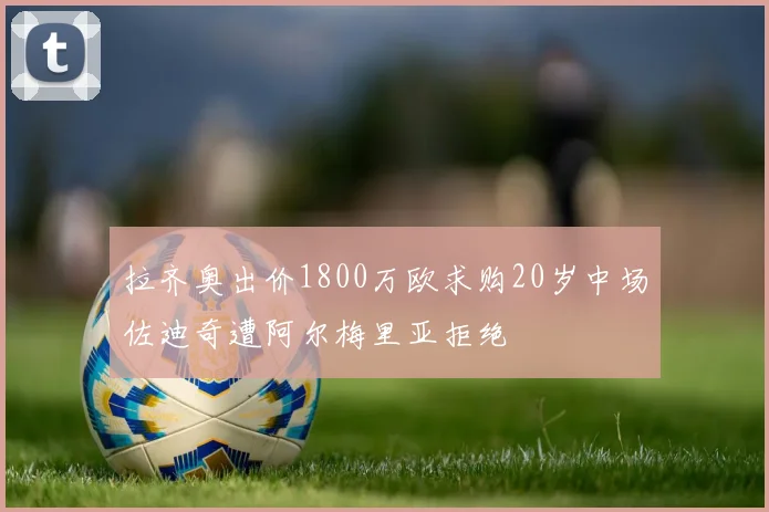 拉齐奥出价1800万欧求购20岁中场佐迪奇遭阿尔梅里亚拒绝