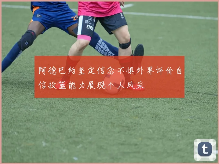 阿德巴约坚定信念不惧外界评价自信投篮能力展现个人风采