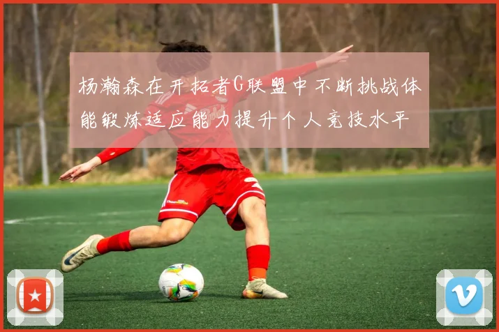 杨瀚森在开拓者G联盟中不断挑战体能锻炼适应能力提升个人竞技水平