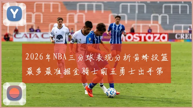 2026年NBA三分球表现分析黄蜂投篮最多最准掘金骑士前五勇士出手第二