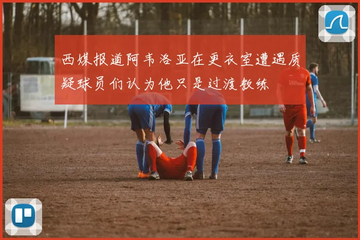 西媒报道阿韦洛亚在更衣室遭遇质疑球员们认为他只是过渡教练