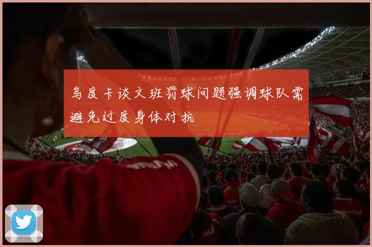 乌度卡谈文班罚球问题强调球队需避免过度身体对抗