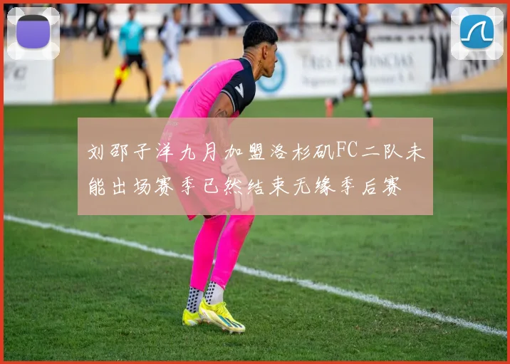 刘邵子洋九月加盟洛杉矶FC二队未能出场赛季已然结束无缘季后赛