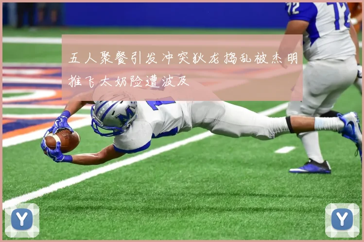 五人聚餐引发冲突狄龙捣乱被杰明推飞太奶险遭波及