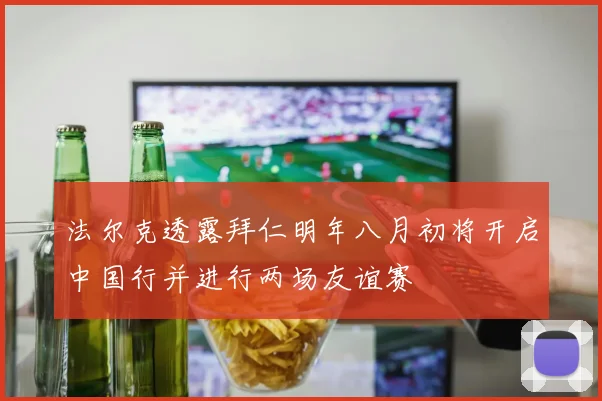 法尔克透露拜仁明年八月初将开启中国行并进行两场友谊赛