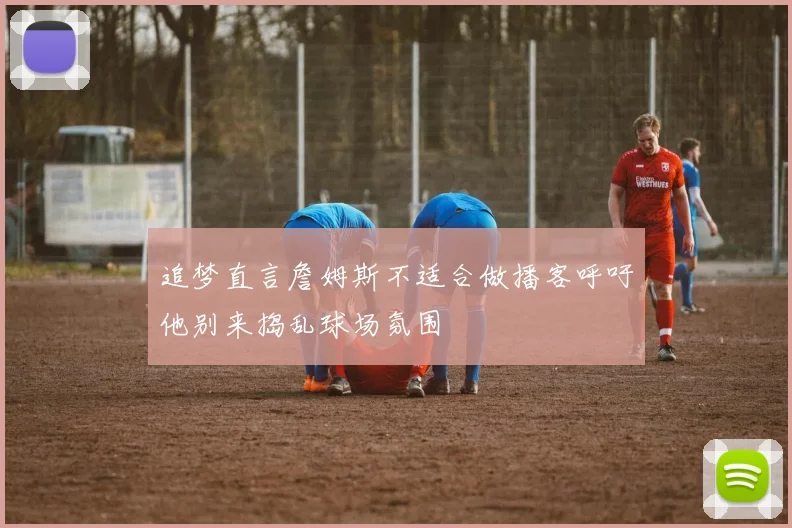 追梦直言詹姆斯不适合做播客呼吁他别来捣乱球场氛围