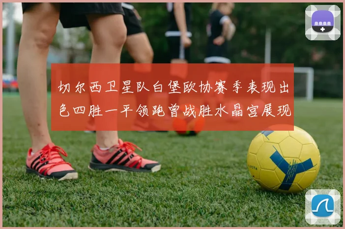 切尔西卫星队白堡欧协赛季表现出色四胜一平领跑曾战胜水晶宫展现实力