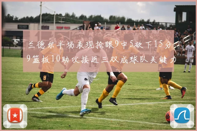 兰德尔半场表现抢眼9中5砍下15分9篮板10助攻接近三双成球队关键力量