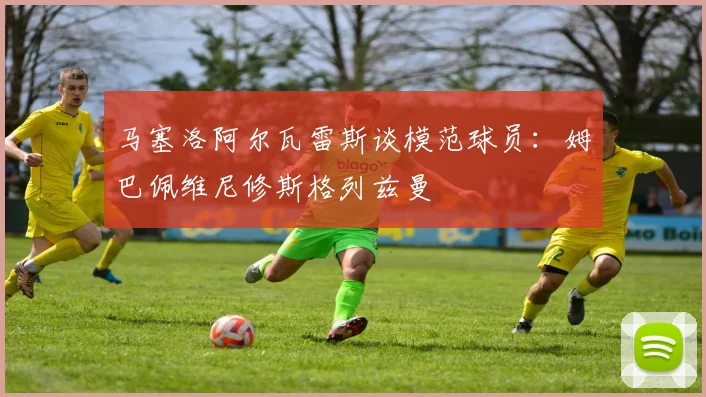 马塞洛阿尔瓦雷斯谈模范球员：姆巴佩维尼修斯格列兹曼