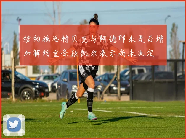 续约施洛特贝克与阿德耶米是否增加解约金条款凯尔表示尚未决定