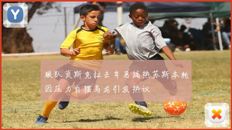 狼队莫斯克拉去年恶搞热苏斯本轮因压力自摆乌龙引发热议