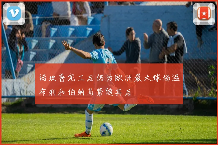 诺坎普完工后仍为欧洲最大球场温布利和伯纳乌紧随其后