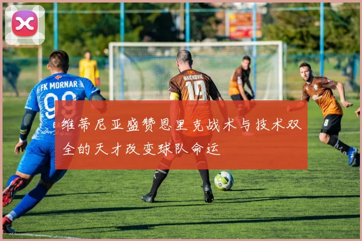 维蒂尼亚盛赞恩里克战术与技术双全的天才改变球队命运