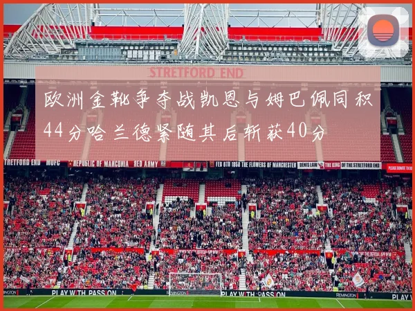 欧洲金靴争夺战凯恩与姆巴佩同积44分哈兰德紧随其后斩获40分
