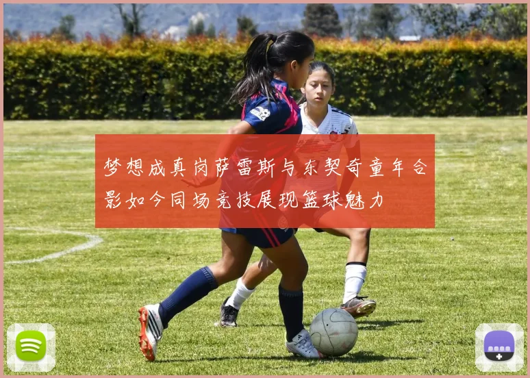 梦想成真岗萨雷斯与东契奇童年合影如今同场竞技展现篮球魅力