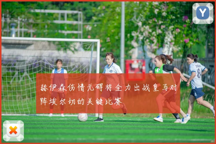 赫伊森伤情无碍将全力出战皇马对阵埃尔切的关键比赛