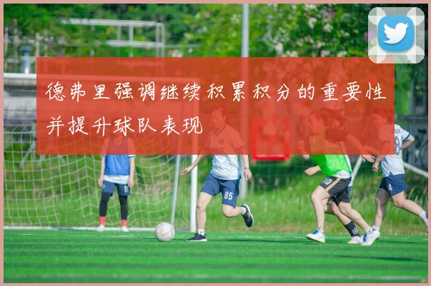 德弗里强调继续积累积分的重要性并提升球队表现