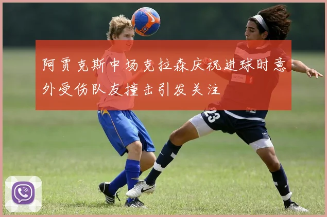 阿贾克斯中场克拉森庆祝进球时意外受伤队友撞击引发关注