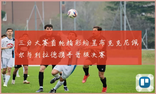 三分大赛首轮精彩纷呈布克克尼佩尔与利拉德携手晋级决赛