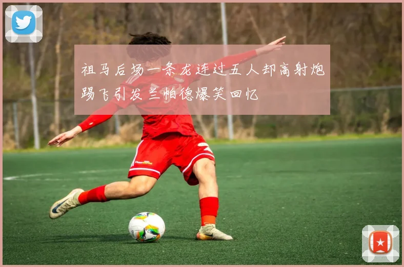 祖马后场一条龙连过五人却高射炮踢飞引发兰帕德爆笑回忆