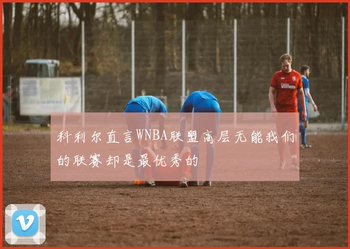 科利尔直言WNBA联盟高层无能我们的联赛却是最优秀的