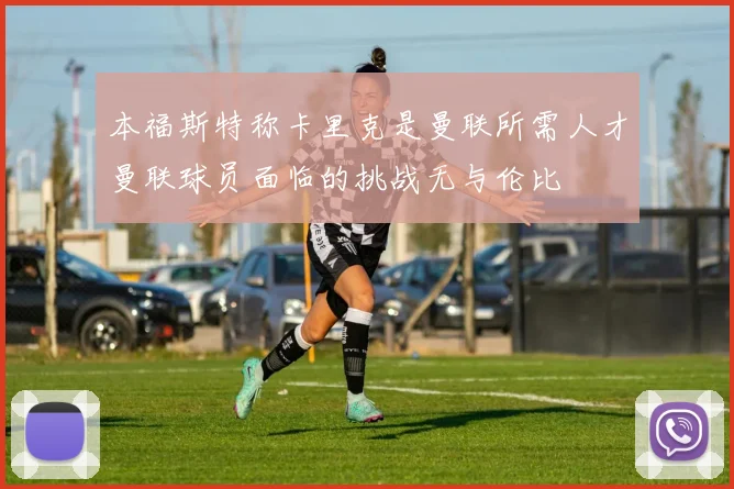 本福斯特称卡里克是曼联所需人才曼联球员面临的挑战无与伦比