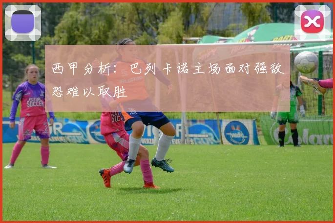 西甲分析：巴列卡诺主场面对强敌恐难以取胜