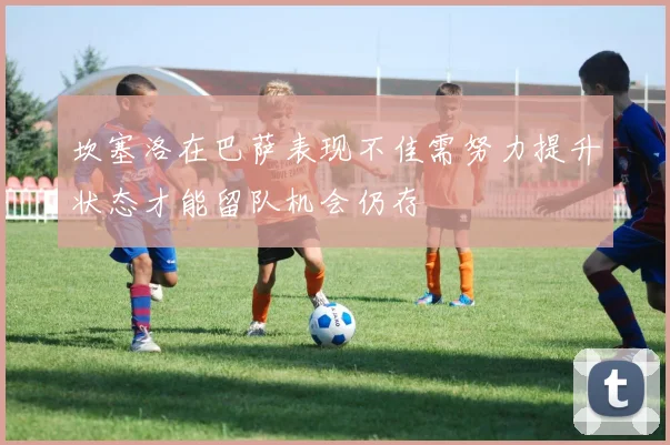 坎塞洛在巴萨表现不佳需努力提升状态才能留队机会仍存