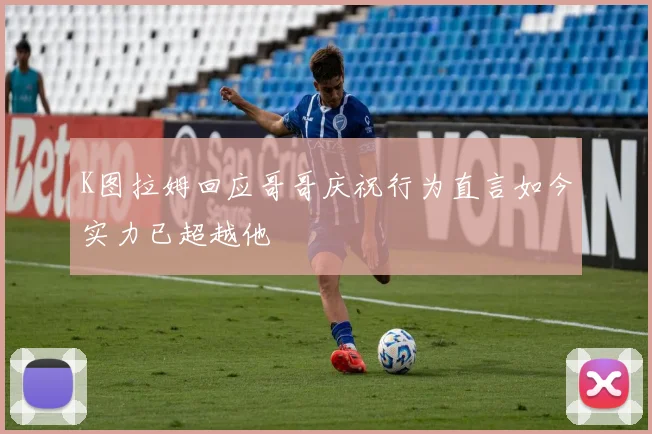 K图拉姆回应哥哥庆祝行为直言如今实力已超越他
