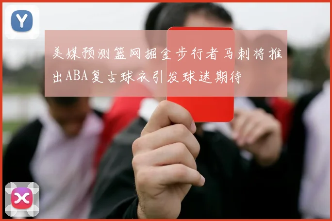 美媒预测篮网掘金步行者马刺将推出ABA复古球衣引发球迷期待