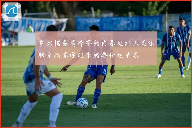 霍尔揭露黄蜂签约内幕经纪人无法联系我竟通过未婚妻传达消息