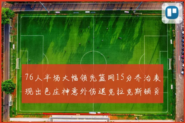 76人半场大幅领先篮网15分乔治表现出色庄神意外伤退克拉克斯顿贡献12分