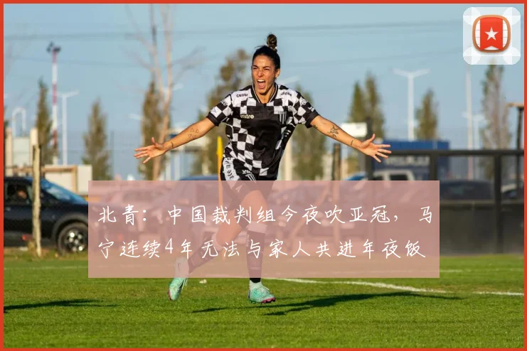 北青：中国裁判组今夜吹亚冠，马宁连续4年无法与家人共进年夜饭
