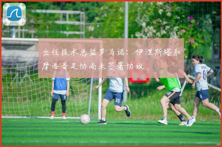 出任技术总监罗马诺：伊涅斯塔和摩洛哥足协尚未签署协议