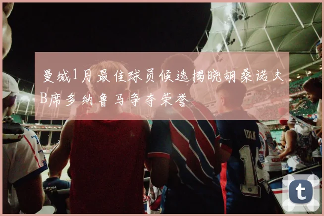 曼城1月最佳球员候选揭晓胡桑诺夫B席多纳鲁马争夺荣誉