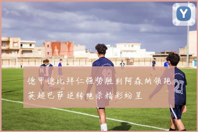 德甲德比拜仁强势胜利阿森纳领跑英超巴萨逆转绝杀精彩纷呈