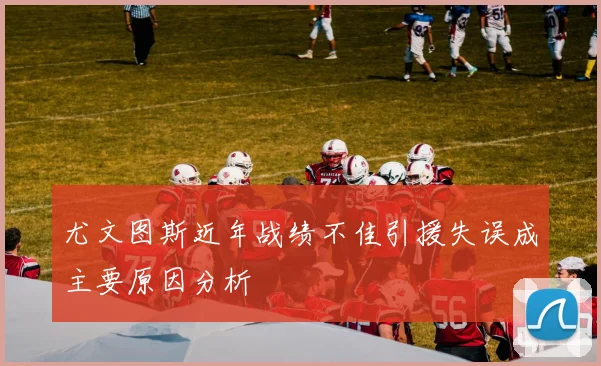 尤文图斯近年战绩不佳引援失误成主要原因分析