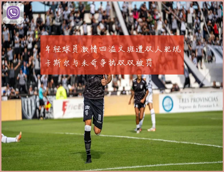 年轻球员激情四溢文班遭双人犯规卡斯尔与米奇争执双双被罚