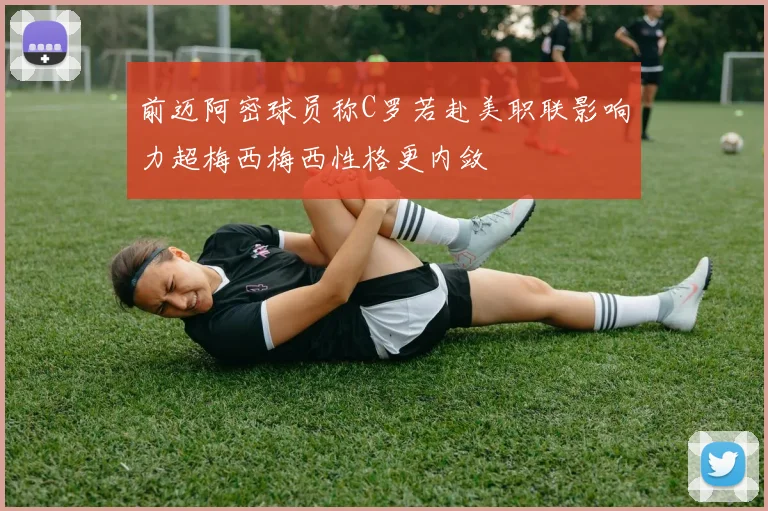 前迈阿密球员称C罗若赴美职联影响力超梅西梅西性格更内敛