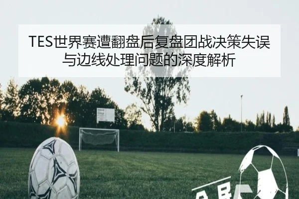 TES世界赛遭翻盘后复盘团战决策失误与边线处理问题的深度解析 | c7c7app